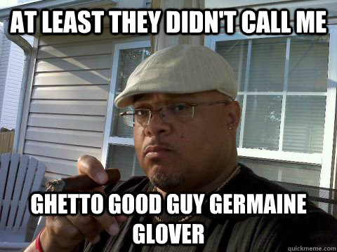 At least they didn't call me Ghetto Good Guy Germaine Glover  Ghetto Good Guy Greg
