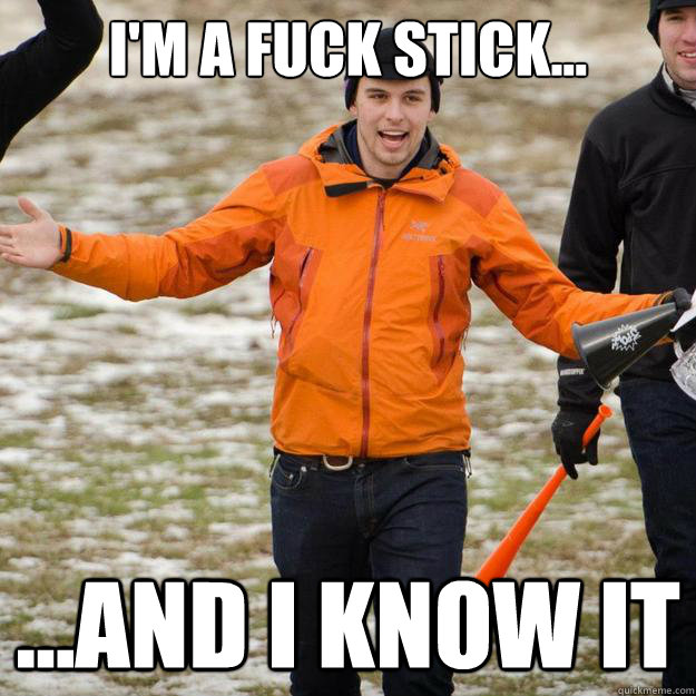 I'm a fuck stick... ...and I know it - I'm a fuck stick... ...and I know it  WHERE AM I