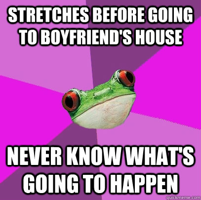 Stretches before going to boyfriend's house  never know what's going to happen  Foul Bachelorette Frog