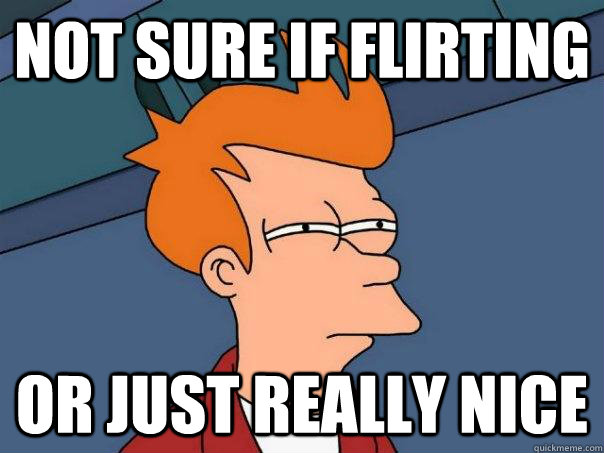 Not sure if flirting or just really nice  Futurama Fry