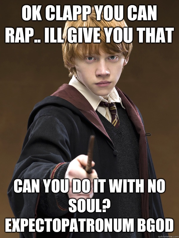 Ok Clapp you can rap.. Ill give you that Can you do it with no soul? Expectopatronum BGOD  Ron Weasley
