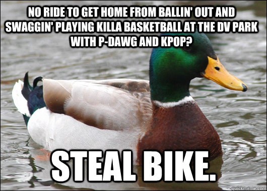 No ride to get home from ballin' out and swaggin' playing killa basketball at the DV Park with P-Dawg and KPop? Steal bike.  Actual Advice Mallard