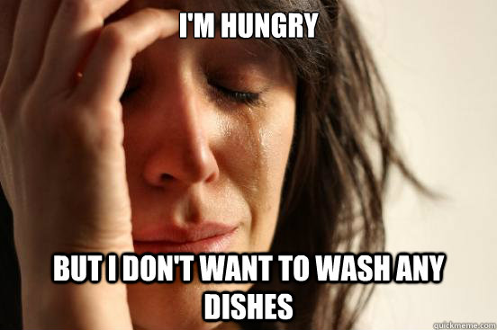 I'm hungry but I don't want to wash any dishes  First World Problems