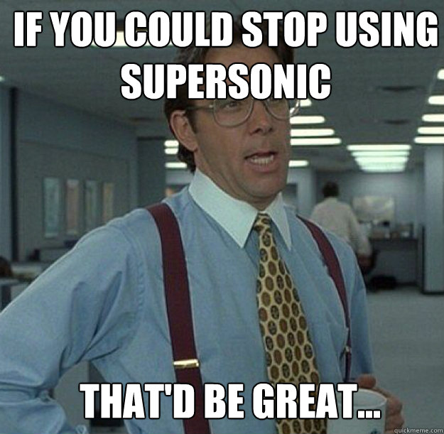 IF YOU COULD STOP USING SUPERSONIC THAT'D BE GREAT... - IF YOU COULD STOP USING SUPERSONIC THAT'D BE GREAT...  thatd be great