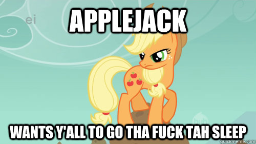 applejack wants y'all to go tha fuck tah sleep  