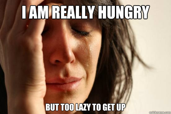 I AM really hungry but too lazy to get up  First World Problems