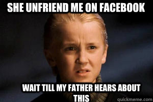 she UNFRIEND ME ON FACEBOOK wait till my father hears about this   