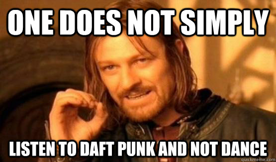 One does not simply listen to Daft Punk and not dance  ONe does not simply date eyecandy