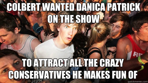 Colbert wanted Danica Patrick on the show To attract all the crazy conservatives he makes fun of  Sudden Clarity Clarence