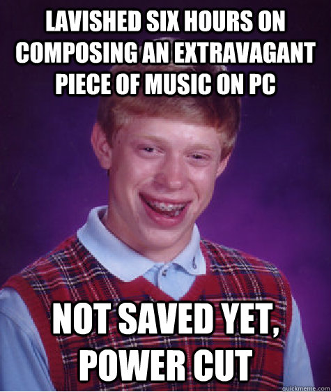 lavished six hours on composing an extravagant piece of music on pc not saved yet, power cut  Bad Luck Brian