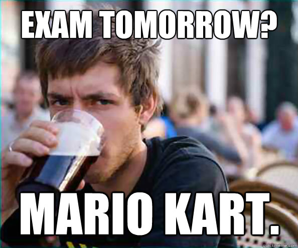 Exam tomorrow? MARIO KART.  College Senior