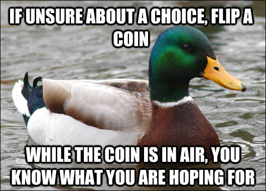 If unsure about a choice, flip a coin while the coin is in air, you know what you are hoping for  Actual Advice Mallard