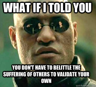 what if i told you you don't have to belittle the suffering of others to validate your own  Matrix Morpheus