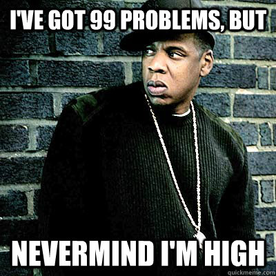 I've got 99 problems, but Nevermind I'm high  99 lighters
