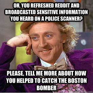 Oh, you refreshed reddit and broadcasted sensitive information you heard on a police scanner? please, tell me more about how you helped to catch the boston bomber - Oh, you refreshed reddit and broadcasted sensitive information you heard on a police scanner? please, tell me more about how you helped to catch the boston bomber  Condescending Wonka