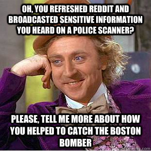 Oh, you refreshed reddit and broadcasted sensitive information you heard on a police scanner? please, tell me more about how you helped to catch the boston bomber  Condescending Wonka