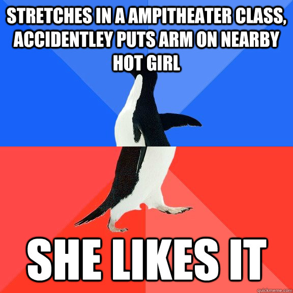 stretches in a ampitheater class, accidentley puts arm on nearby hot girl she likes it  Socially Awkward Awesome Penguin