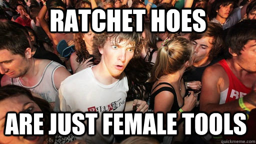 Ratchet hoes are just female tools  Sudden Clarity Clarence