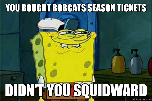 YOU BOUGHT BOBCATS SEASON TICKETS DIDN'T YOU SQUIDWARD - YOU BOUGHT BOBCATS SEASON TICKETS DIDN'T YOU SQUIDWARD  Dont You Squidward