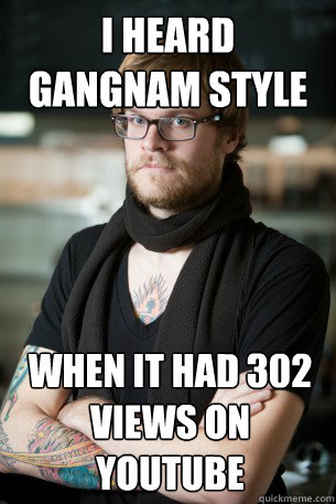 I heard Gangnam Style  when it had 302 views on youtube  Hipster Barista