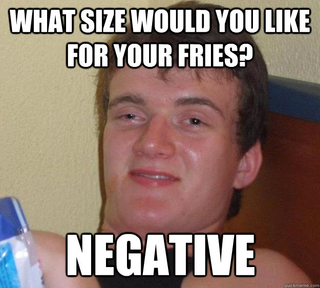 What size would you like for your fries? Negative  10 Guy