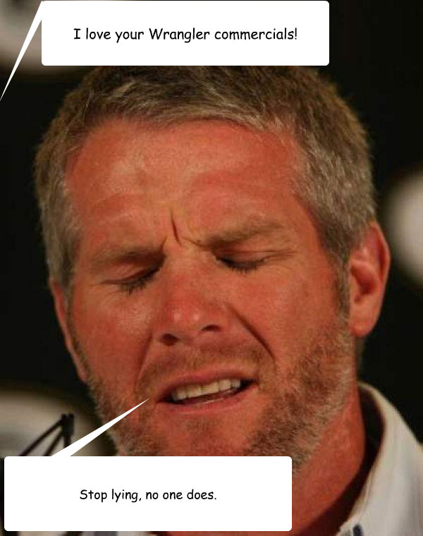 I love your Wrangler commercials! Stop lying, no one does. - I love your Wrangler commercials! Stop lying, no one does.  Regretful Brett Favre