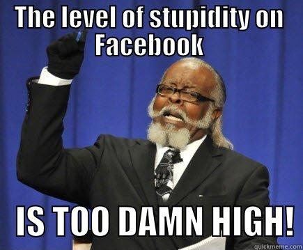 FACEBOOK STUPIDITY - THE LEVEL OF STUPIDITY ON FACEBOOK    IS TOO DAMN HIGH! Too Damn High