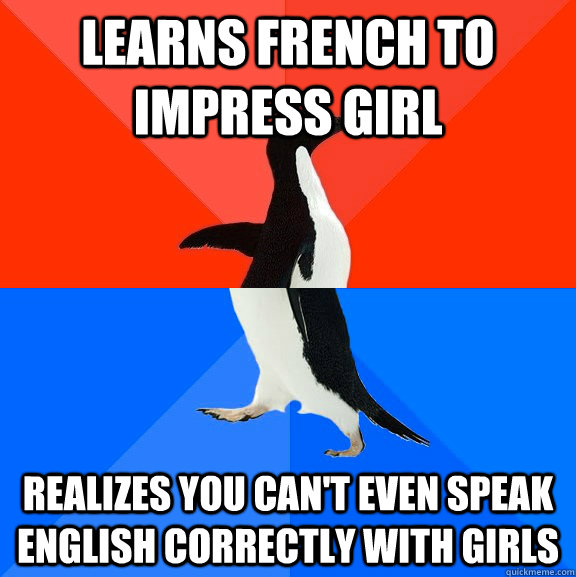 learns french to impress girl realizes you can't even speak english correctly with girls - learns french to impress girl realizes you can't even speak english correctly with girls  Socially Awesome Awkward Penguin