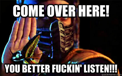 COME OVER HERE! YOU BETTER FUCKIN' LISTEN!!!  