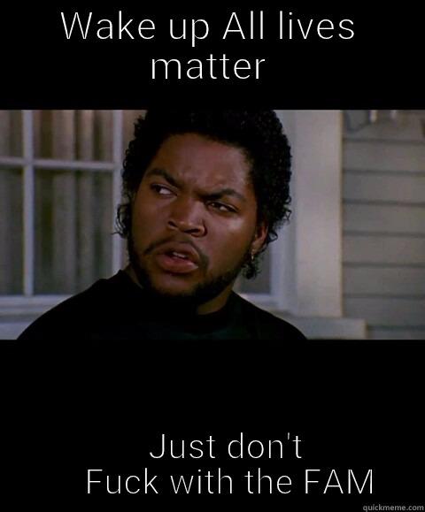 WAKE UP ALL LIVES MATTER     JUST DON'T      FUCK WITH THE FAM Misc