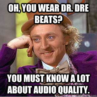 Oh, you wear Dr. Dre beats? You must know a lot about audio quality.  Condescending Wonka