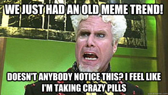 We just had an old meme trend! Doesn't anybody notice this? I feel like I'm taking crazy pills  Angry mugatu