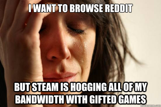 I want to Browse reddit but Steam is hogging all of my bandwidth with gifted games - I want to Browse reddit but Steam is hogging all of my bandwidth with gifted games  First World Problems