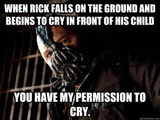 When rick falls on the ground and begins to cry in front of his child You have my permission to cry.  Condescending Bane