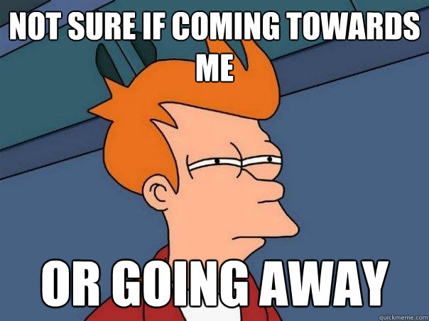 not sure if coming towards me or going away - not sure if coming towards me or going away  Futurama Fry