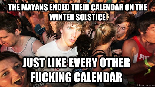 The Mayans ended their calendar on the winter solstice just like EVERY other fucking calendar  Sudden Clarity Clarence
