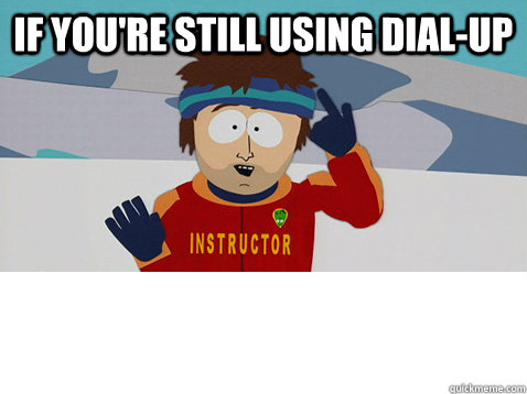 If you're still using dial-up  - If you're still using dial-up   youre gonna have a slow time