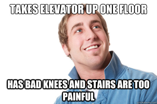 takes elevator up one floor has bad knees and stairs are too painful - takes elevator up one floor has bad knees and stairs are too painful  Misunderstood D-Bag