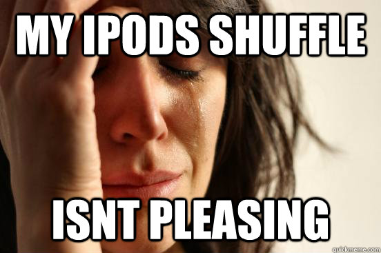 MY IPODS SHUFFLE ISNT PLEASING  First World Problems