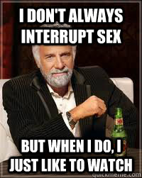 I don't always interrupt sex but when i do, I just like to watch  