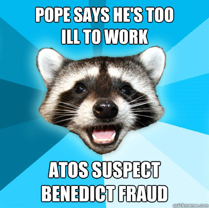 POPE SAYS HE'S TOO 
ILL TO WORK ATOS SUSPECT 
BENEDICT FRAUD  Lame Pun Coon