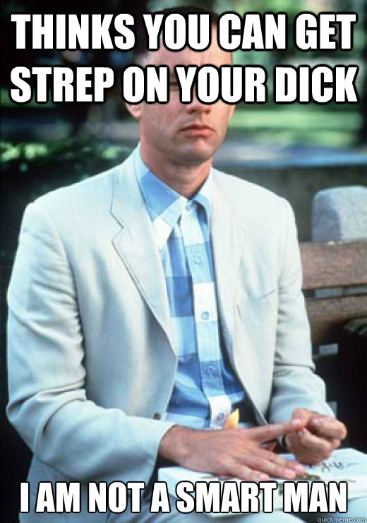 Thinks you can get strep on your dick I am not a smart man  I am not a smart man