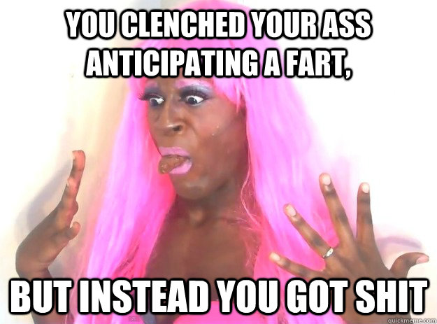 You clenched your ass anticipating a fart, but instead you got shit  Diarrhea