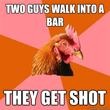 Two guys walk into a bar They get shot  Anti-Joke Chicken