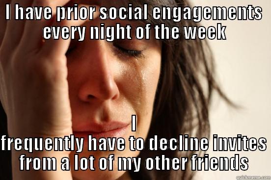 I HAVE PRIOR SOCIAL ENGAGEMENTS EVERY NIGHT OF THE WEEK I FREQUENTLY HAVE TO DECLINE INVITES FROM A LOT OF MY OTHER FRIENDS First World Problems