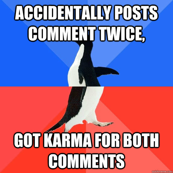 accidentally posts comment twice, got karma for both comments  Socially Awkward Awesome Penguin