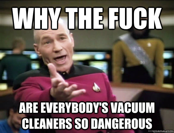 why the fuck ARE EVERYBODY'S VACUUM CLEANERS SO DANGEROUS - why the fuck ARE EVERYBODY'S VACUUM CLEANERS SO DANGEROUS  Annoyed Picard HD