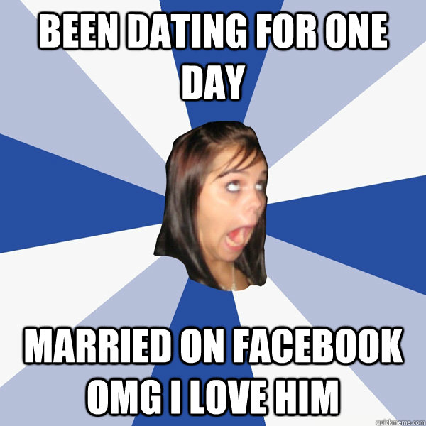 Been dating for one day married on facebook omg i love him  Annoying Facebook Girl