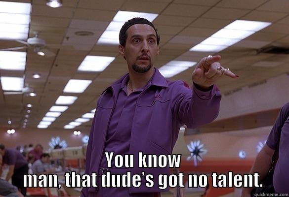  YOU KNOW MAN, THAT DUDE’S GOT NO TALENT. Misc