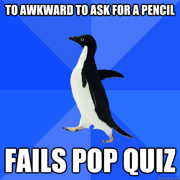 To awkward to ask for a pencil fails pop quiz  Socially Awkward Penguin